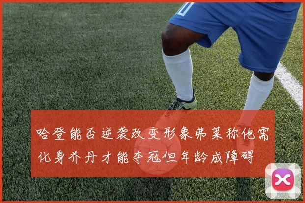 哈登能否逆袭改变形象弗莱称他需化身乔丹才能夺冠但年龄成障碍