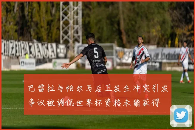 巴雷拉与帕尔马后卫发生冲突引发争议被调侃世界杯资格未能获得