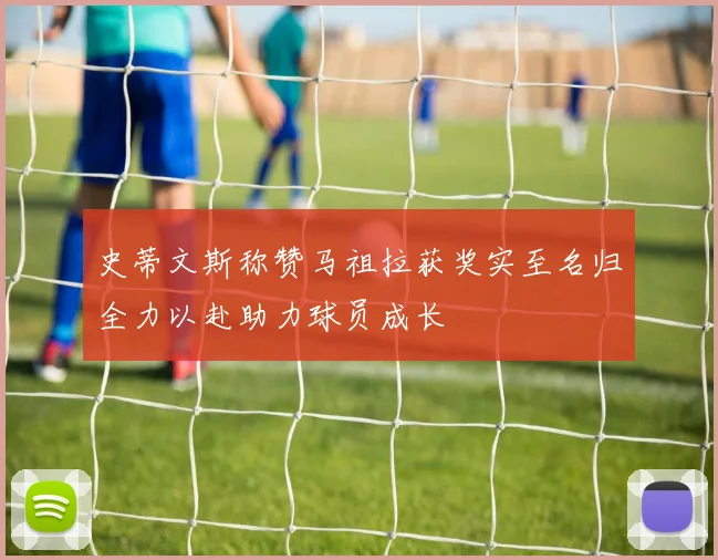 史蒂文斯称赞马祖拉获奖实至名归全力以赴助力球员成长