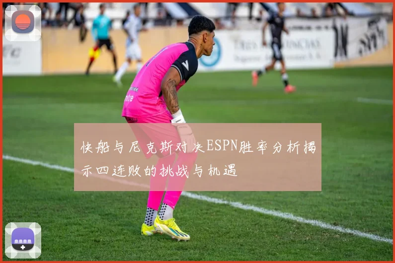 快船与尼克斯对决ESPN胜率分析揭示四连败的挑战与机遇