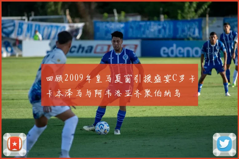 回顾2009年皇马夏窗引援盛宴C罗卡卡本泽马与阿韦洛亚齐聚伯纳乌