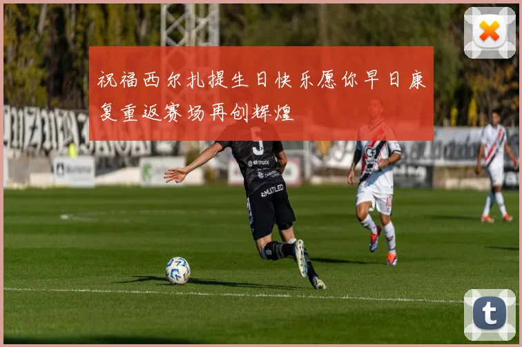 祝福西尔扎提生日快乐愿你早日康复重返赛场再创辉煌