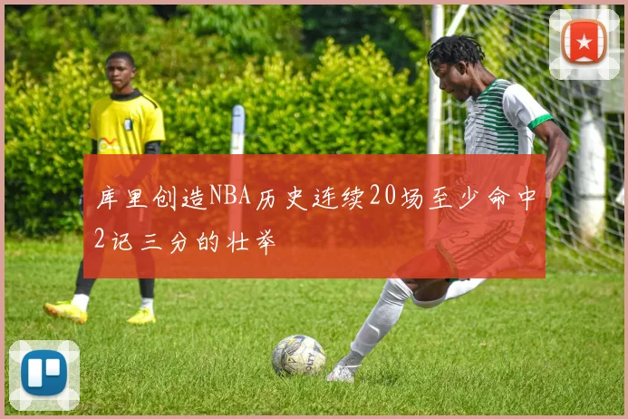 库里创造NBA历史连续20场至少命中2记三分的壮举