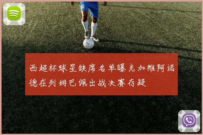 西超杯球星缺席名单曝光加维阿诺德在列姆巴佩出战决赛存疑