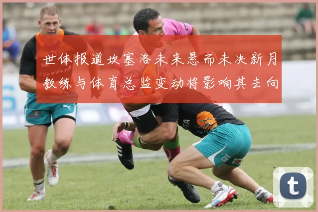 世体报道坎塞洛未来悬而未决新月教练与体育总监变动将影响其去向