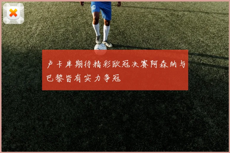 卢卡库期待精彩欧冠决赛阿森纳与巴黎皆有实力争冠
