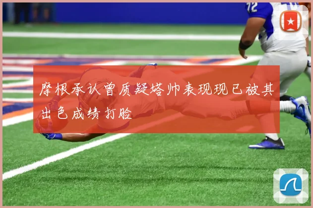 摩根承认曾质疑塔帅表现现已被其出色成绩打脸