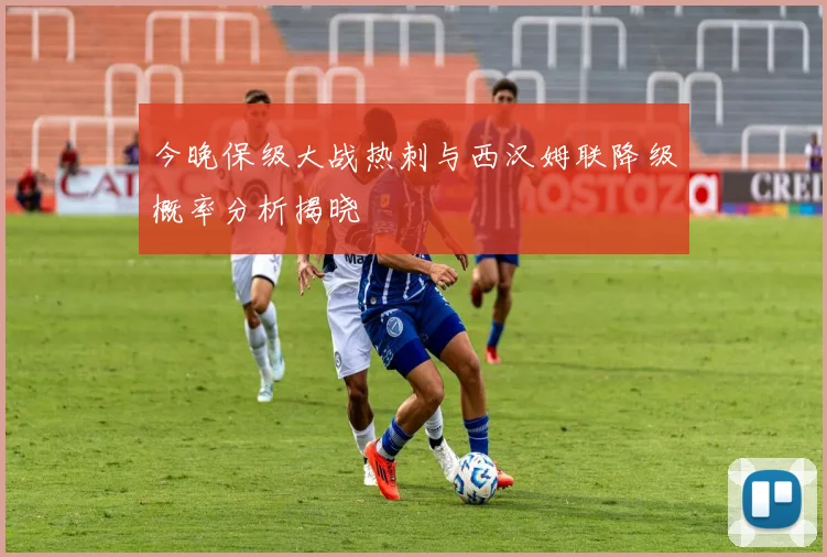 今晚保级大战热刺与西汉姆联降级概率分析揭晓