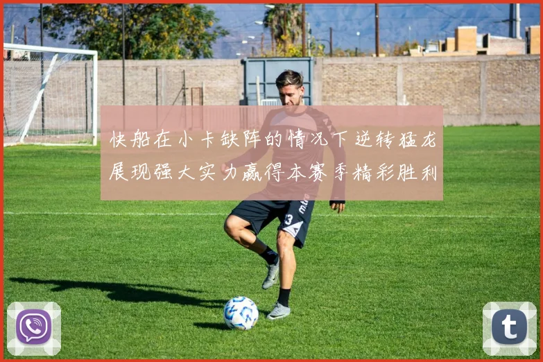 快船在小卡缺阵的情况下逆转猛龙展现强大实力赢得本赛季精彩胜利