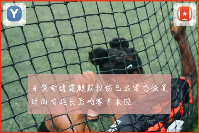 东契奇透露腿筋拉伤已成常态恢复时间将延长影响赛季表现