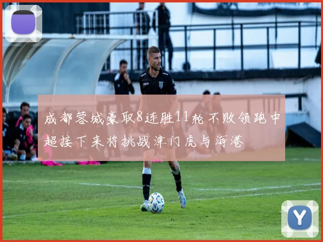 成都蓉城豪取8连胜11轮不败领跑中超接下来将挑战津门虎与海港