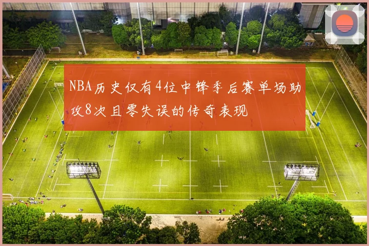 NBA历史仅有4位中锋季后赛单场助攻8次且零失误的传奇表现
