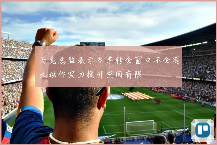 马竞总监表示冬季转会窗口不会有大动作实力提升空间有限