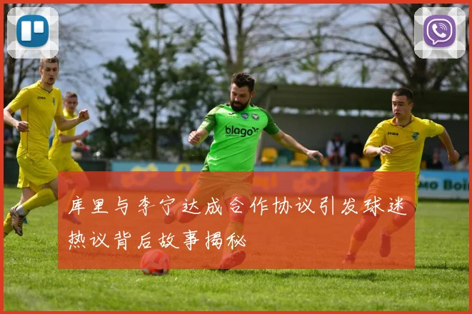 库里与李宁达成合作协议引发球迷热议背后故事揭秘